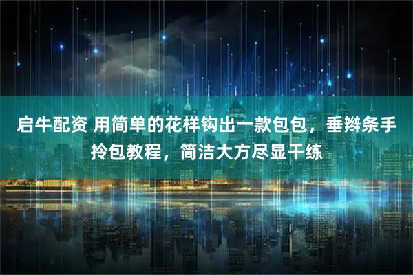 启牛配资 用简单的花样钩出一款包包，垂辫条手拎包教程，简洁大方尽显干练
