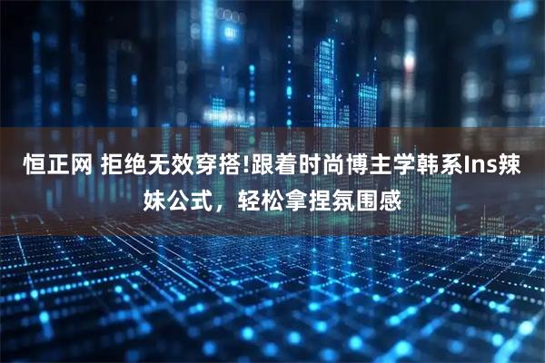 恒正网 拒绝无效穿搭!跟着时尚博主学韩系Ins辣妹公式，轻松拿捏氛围感