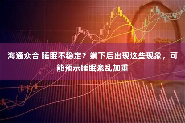 海通众合 睡眠不稳定？躺下后出现这些现象，可能预示睡眠紊乱加重