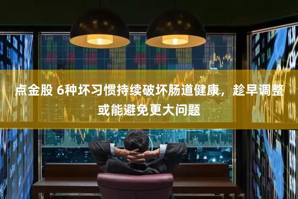 点金股 6种坏习惯持续破坏肠道健康，趁早调整或能避免更大问题