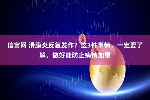 信富网 滑膜炎反复发作？这3件事情，一定要了解，做好能防止病情加重