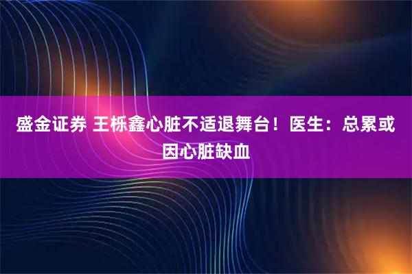 盛金证券 王栎鑫心脏不适退舞台！医生：总累或因心脏缺血