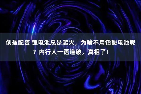创盈配资 锂电池总是起火，为啥不用铅酸电池呢？内行人一语道破，真相了！