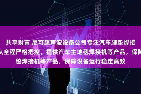 共享财富 尼可超声波设备公司专注汽车脚垫焊接设备制造，技术团队全程严格把控。提供汽车主地毯焊接机等产品，保障设备运行稳定高效
