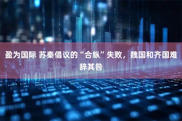 盈为国际 苏秦倡议的“合纵”失败，魏国和齐国难辞其咎
