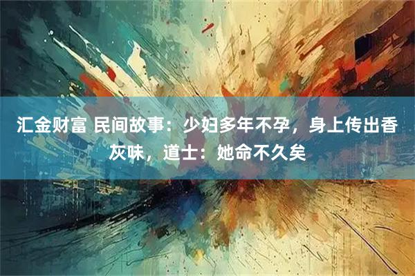 汇金财富 民间故事：少妇多年不孕，身上传出香灰味，道士：她命不久矣