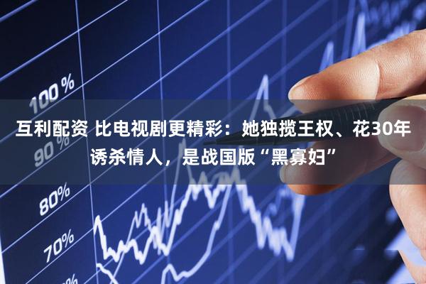 互利配资 比电视剧更精彩：她独揽王权、花30年诱杀情人，是战国版“黑寡妇”