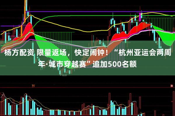杨方配资 限量返场，快定闹钟！“杭州亚运会两周年·城市穿越赛”追加500名额