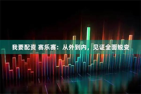 我要配资 赛乐赛：从外到内，见证全面蜕变