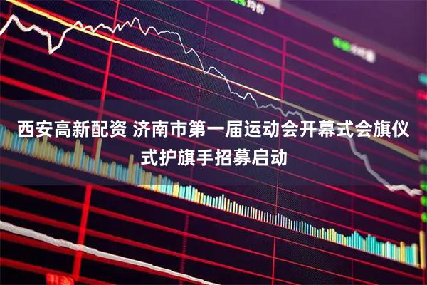 西安高新配资 济南市第一届运动会开幕式会旗仪式护旗手招募启动