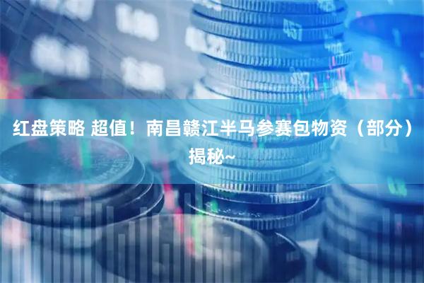 红盘策略 超值！南昌赣江半马参赛包物资（部分）揭秘~