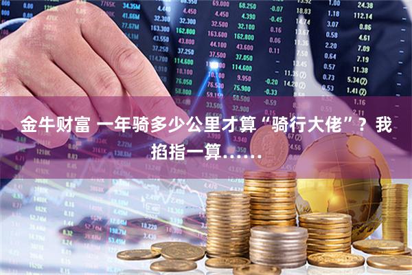 金牛财富 一年骑多少公里才算“骑行大佬”？我掐指一算……