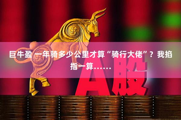 巨牛盈 一年骑多少公里才算“骑行大佬”？我掐指一算……