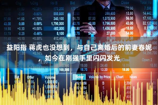 益阳指 蒋虎也没想到，与自己离婚后的前妻春妮，如今在刚强手里闪闪发光