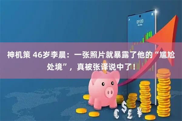 神机策 46岁李晨：一张照片就暴露了他的“尴尬处境”，真被张译说中了！