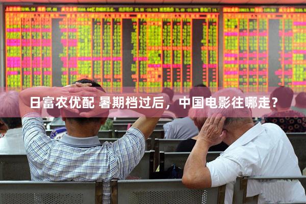 日富农优配 暑期档过后，中国电影往哪走？