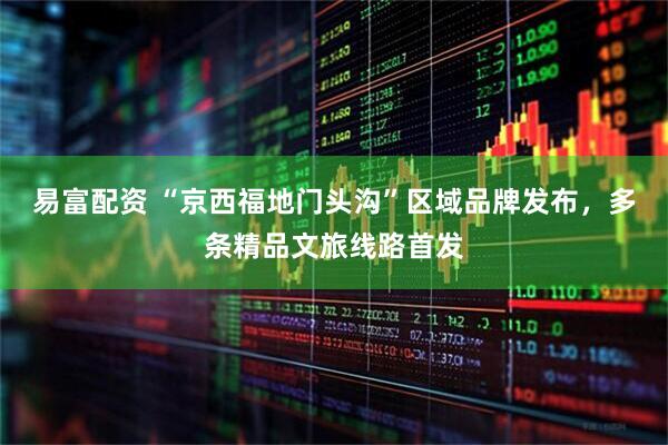 易富配资 “京西福地门头沟”区域品牌发布，多条精品文旅线路首发