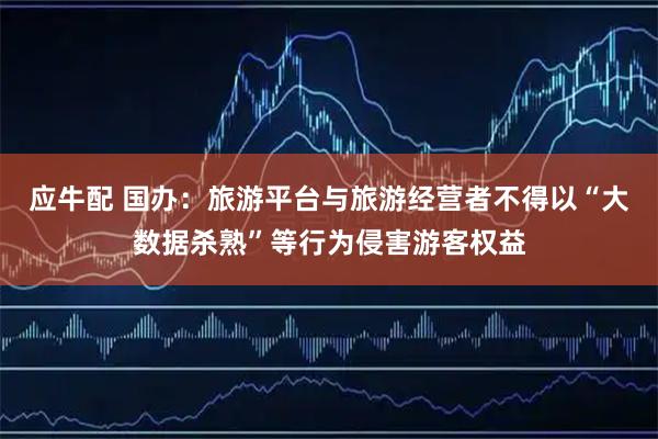 应牛配 国办：旅游平台与旅游经营者不得以“大数据杀熟”等行为侵害游客权益