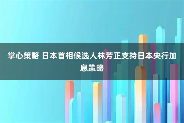 掌心策略 日本首相候选人林芳正支持日本央行加息策略