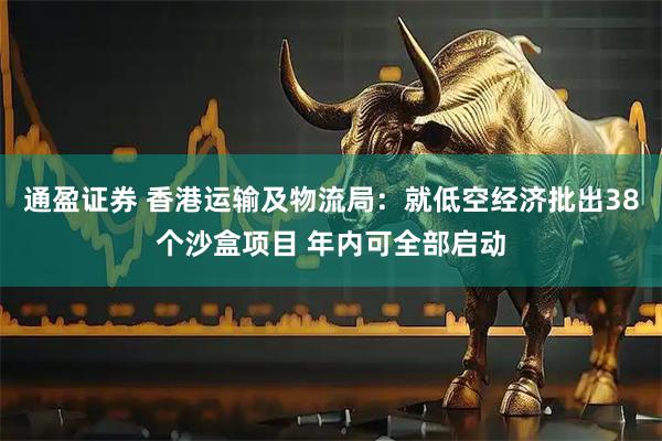 通盈证券 香港运输及物流局：就低空经济批出38个沙盒项目 年内可全部启动