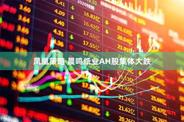 凤凰策略 晨鸣纸业AH股集体大跌