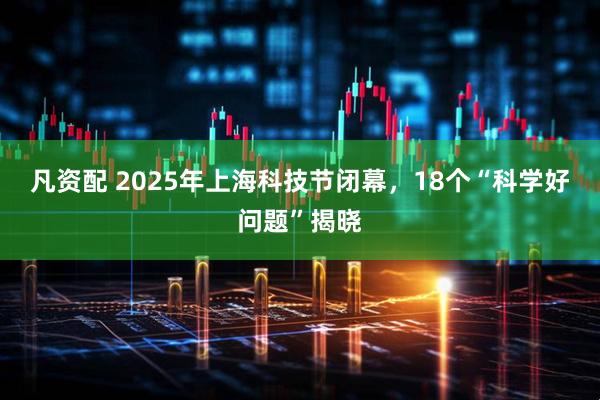 凡资配 2025年上海科技节闭幕，18个“科学好问题”揭晓