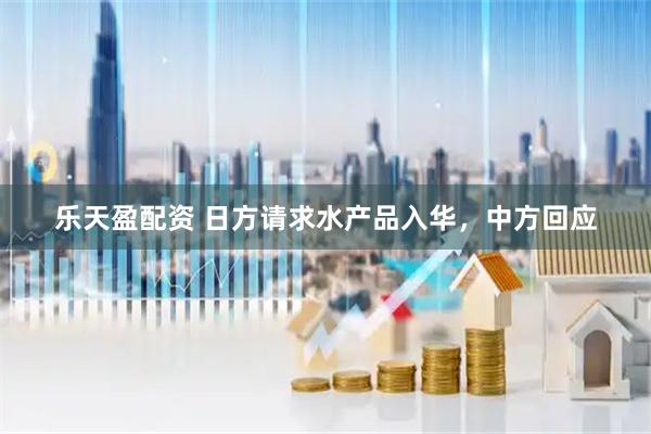 乐天盈配资 日方请求水产品入华，中方回应