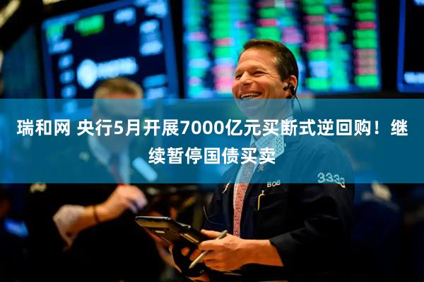 瑞和网 央行5月开展7000亿元买断式逆回购！继续暂停国债买卖