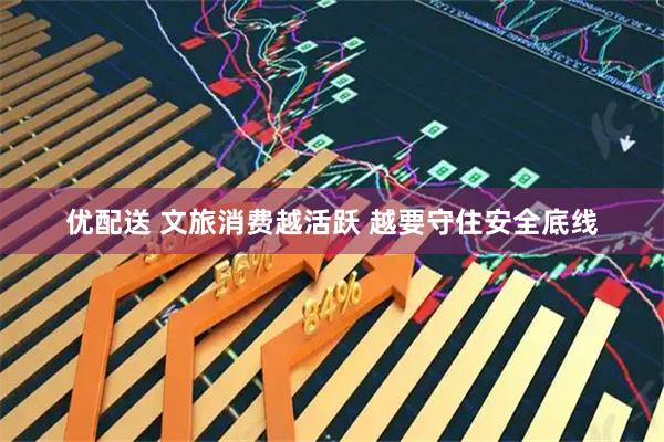 优配送 文旅消费越活跃 越要守住安全底线