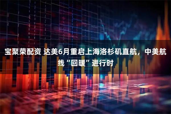 宝聚荣配资 达美6月重启上海洛杉矶直航，中美航线“回暖”进行时