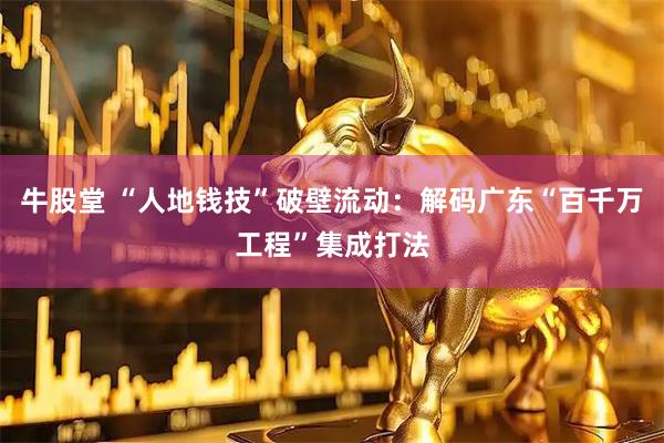 牛股堂 “人地钱技”破壁流动：解码广东“百千万工程”集成打法