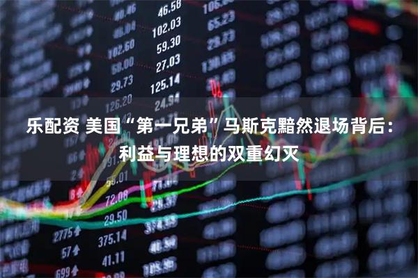 乐配资 美国“第一兄弟”马斯克黯然退场背后：利益与理想的双重幻灭