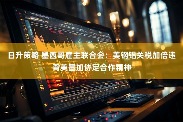 日升策略 墨西哥雇主联合会：美钢铝关税加倍违背美墨加协定合作精神
