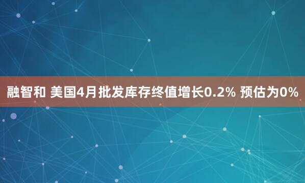 融智和 美国4月批发库存终值增长0.2% 预估为0%