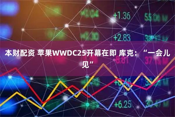 本财配资 苹果WWDC25开幕在即 库克：“一会儿见”