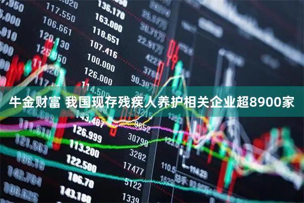 牛金财富 我国现存残疾人养护相关企业超8900家
