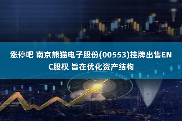 涨停吧 南京熊猫电子股份(00553)挂牌出售ENC股权 旨在优化资产结构
