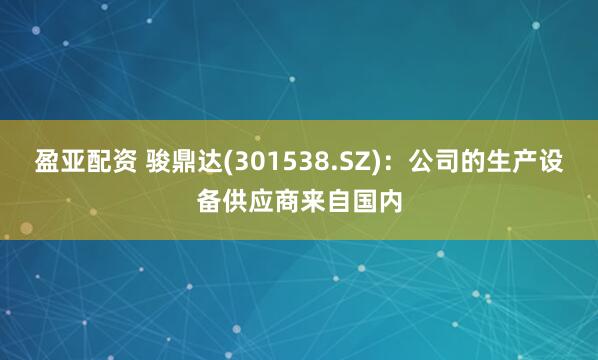 盈亚配资 骏鼎达(301538.SZ)：公司的生产设备供应商来自国内