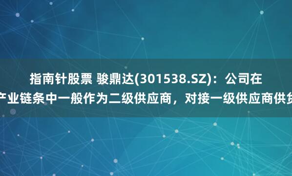 指南针股票 骏鼎达(301538.SZ)：公司在产业链条中一般作为二级供应商，对接一级供应商供货