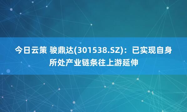 今日云策 骏鼎达(301538.SZ)：已实现自身所处产业链条往上游延伸