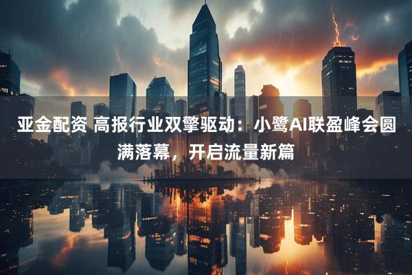 亚金配资 高报行业双擎驱动：小鹭AI联盈峰会圆满落幕，开启流量新篇