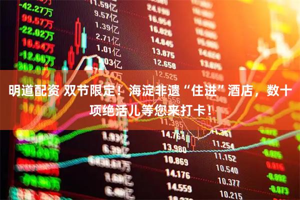 明道配资 双节限定！海淀非遗“住进”酒店，数十项绝活儿等您来打卡！