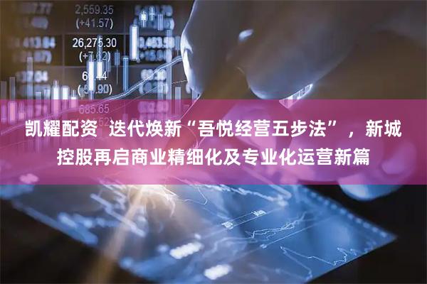凯耀配资  迭代焕新“吾悦经营五步法” ，新城控股再启商业精细化及专业化运营新篇