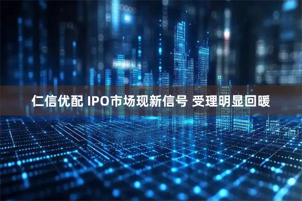 仁信优配 IPO市场现新信号 受理明显回暖