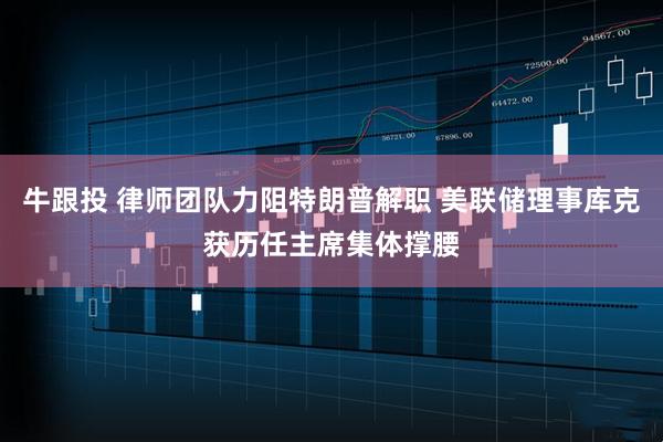 牛跟投 律师团队力阻特朗普解职 美联储理事库克获历任主席集体撑腰