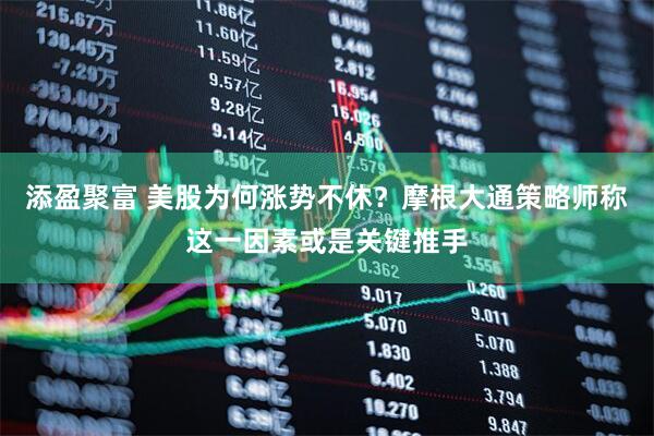添盈聚富 美股为何涨势不休？摩根大通策略师称这一因素或是关键推手