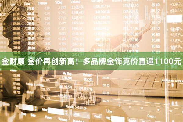 金财顺 金价再创新高！多品牌金饰克价直逼1100元