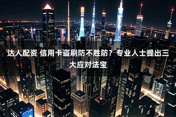 达人配资 信用卡盗刷防不胜防？专业人士提出三大应对法宝