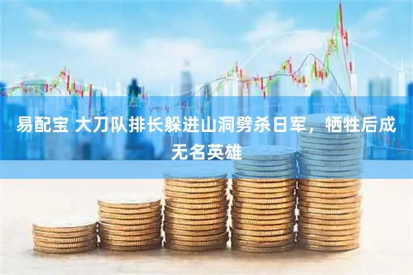 易配宝 大刀队排长躲进山洞劈杀日军，牺牲后成无名英雄