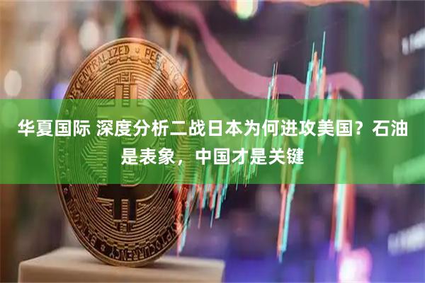 华夏国际 深度分析二战日本为何进攻美国？石油是表象，中国才是关键